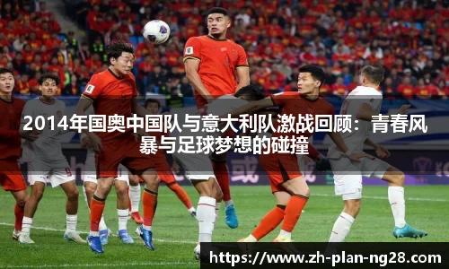 2014年国奥中国队与意大利队激战回顾：青春风暴与足球梦想的碰撞