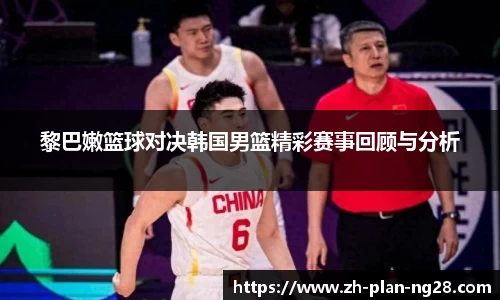 黎巴嫩篮球对决韩国男篮精彩赛事回顾与分析