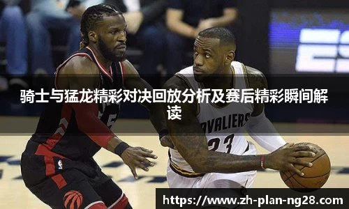 骑士与猛龙精彩对决回放分析及赛后精彩瞬间解读