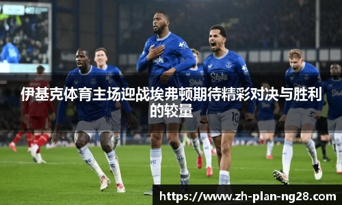 伊基克体育主场迎战埃弗顿期待精彩对决与胜利的较量
