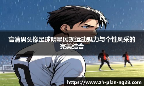高清男头像足球明星展现运动魅力与个性风采的完美结合