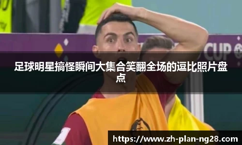 足球明星搞怪瞬间大集合笑翻全场的逗比照片盘点