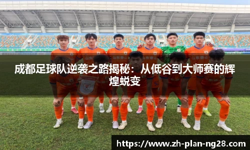 成都足球队逆袭之路揭秘：从低谷到大师赛的辉煌蜕变
