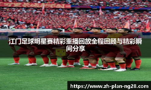 江门足球明星赛精彩重播回放全程回顾与精彩瞬间分享