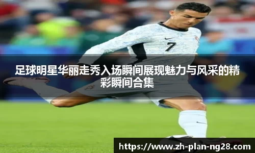 足球明星华丽走秀入场瞬间展现魅力与风采的精彩瞬间合集