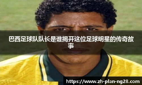 巴西足球队队长是谁揭开这位足球明星的传奇故事