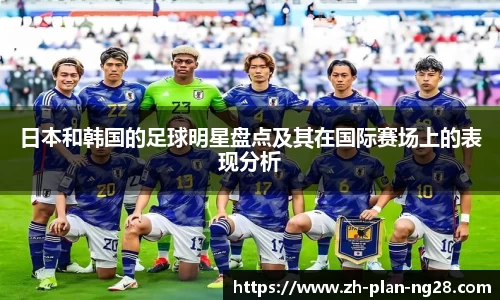 日本和韩国的足球明星盘点及其在国际赛场上的表现分析